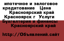 ипотечное и залоговое кредитование › Цена ­ 25 - Красноярский край, Красноярск г. Услуги » Бухгалтерия и финансы   . Красноярский край